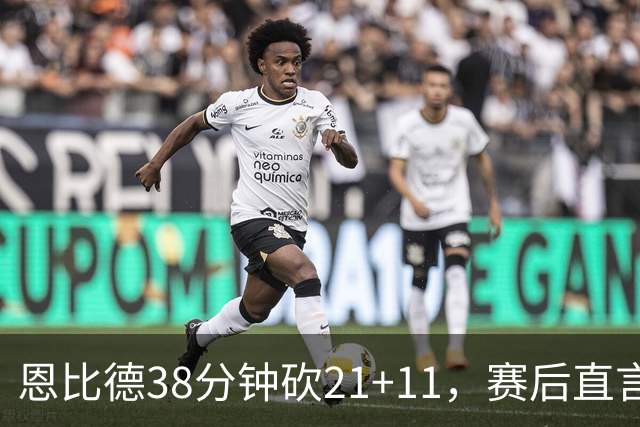 恩比德38分钟砍21+11，赛后直言：不能每场都打40分钟