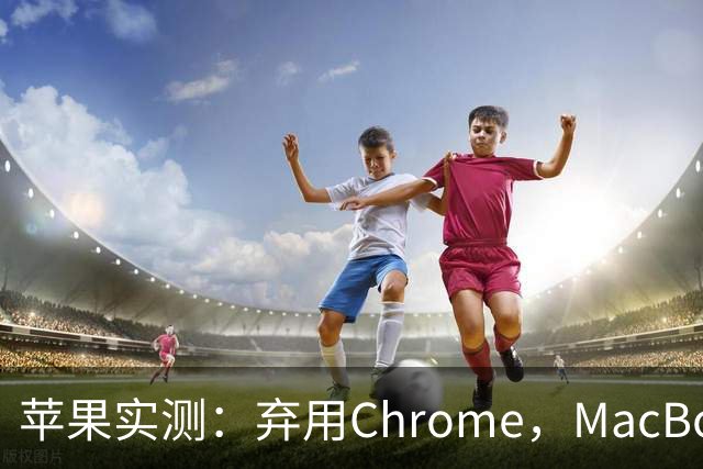 苹果实测：弃用Chrome，MacBook多撑5小时